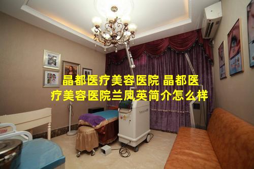 晶都医疗美容医院 晶都医疗美容医院兰凤英简介怎么样